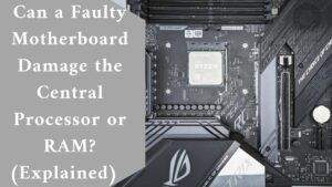 Can a Faulty Motherboard Damage the Central Processor or RAM? (Explained)