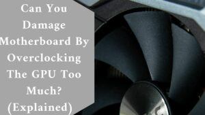 Can You Damage Motherboard By Overclocking The GPU Too Much? (Explained)